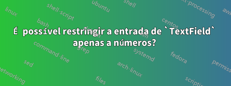 É possível restringir a entrada de `TextField` apenas a números?