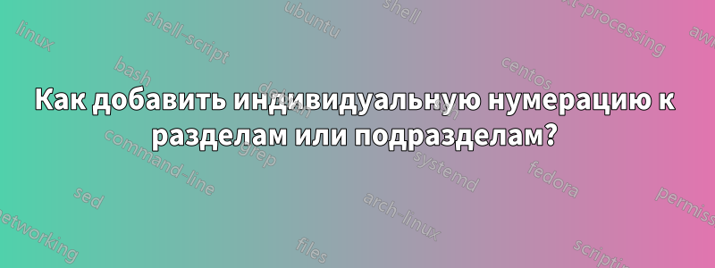 Как добавить индивидуальную нумерацию к разделам или подразделам?