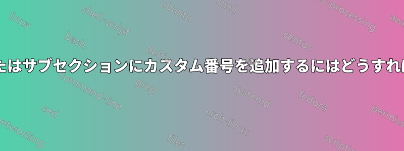 セクションまたはサブセクションにカスタム番号を追加するにはどうすればよいですか?