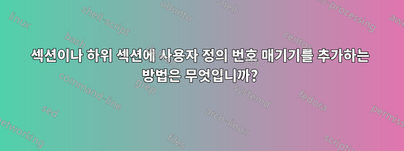 섹션이나 하위 섹션에 사용자 정의 번호 매기기를 추가하는 방법은 무엇입니까?