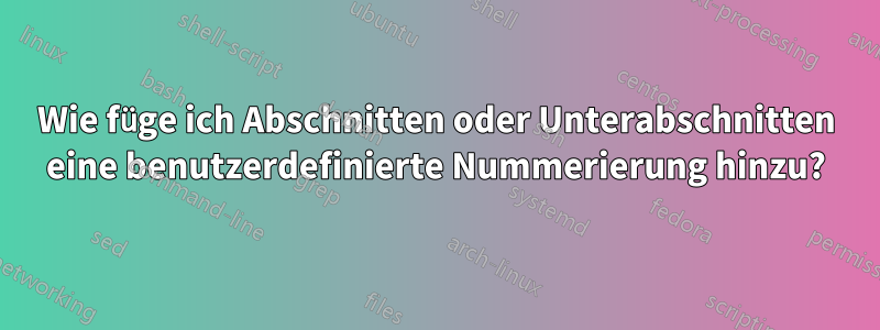 Wie füge ich Abschnitten oder Unterabschnitten eine benutzerdefinierte Nummerierung hinzu?