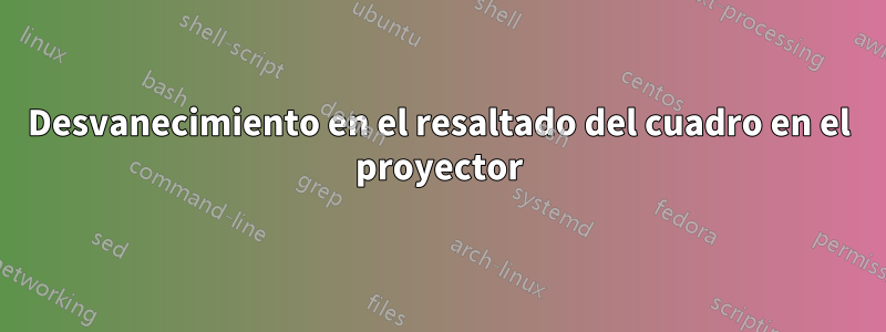 Desvanecimiento en el resaltado del cuadro en el proyector