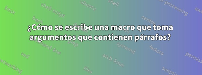 ¿Cómo se escribe una macro que toma argumentos que contienen párrafos?