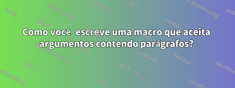 Como você escreve uma macro que aceita argumentos contendo parágrafos?