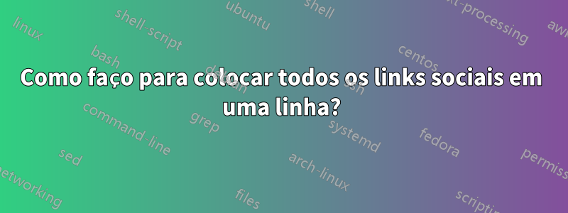 Como faço para colocar todos os links sociais em uma linha?