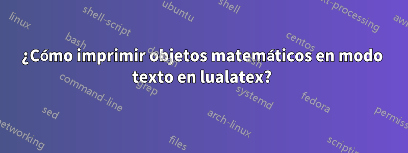 ¿Cómo imprimir objetos matemáticos en modo texto en lualatex?