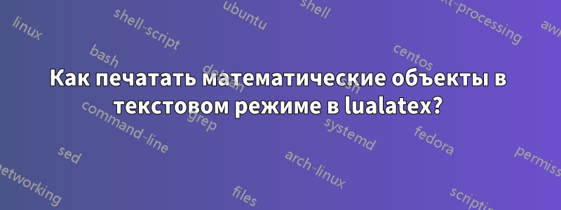 Как печатать математические объекты в текстовом режиме в lualatex?