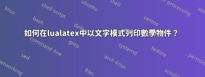 如何在lualatex中以文字模式列印數學物件？