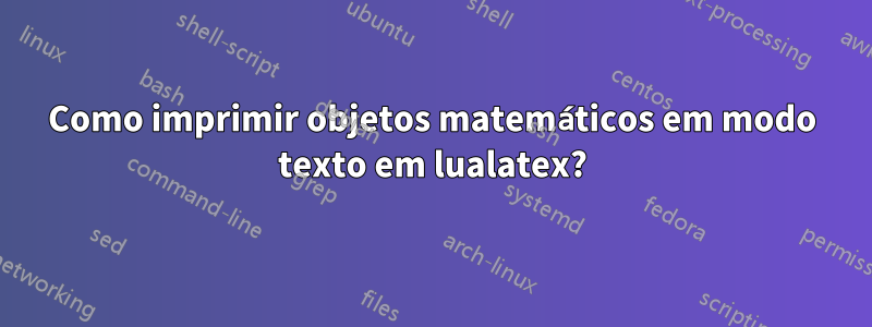 Como imprimir objetos matemáticos em modo texto em lualatex?