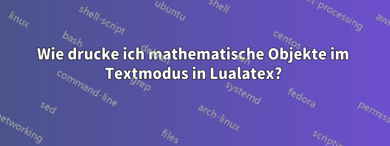 Wie drucke ich mathematische Objekte im Textmodus in Lualatex?