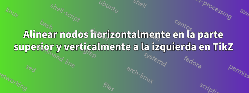 Alinear nodos horizontalmente en la parte superior y verticalmente a la izquierda en TikZ