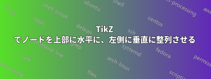 TikZ でノードを上部に水平に、左側に垂直に整列させる