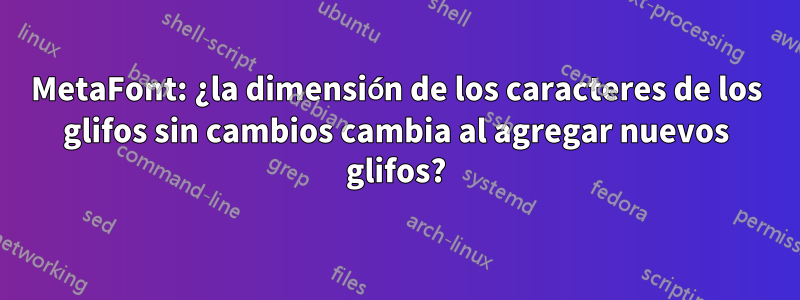 MetaFont: ¿la dimensión de los caracteres de los glifos sin cambios cambia al agregar nuevos glifos?