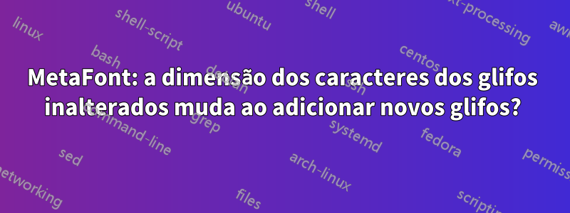 MetaFont: a dimensão dos caracteres dos glifos inalterados muda ao adicionar novos glifos?