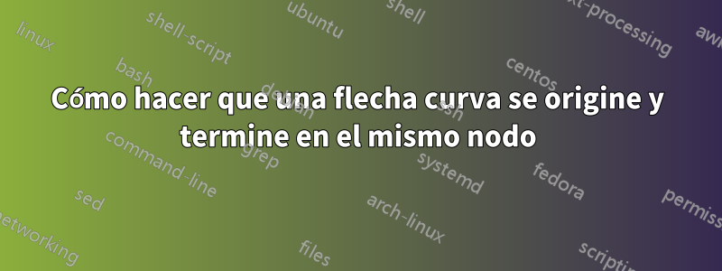 Cómo hacer que una flecha curva se origine y termine en el mismo nodo