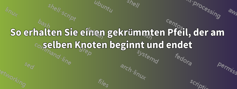 So erhalten Sie einen gekrümmten Pfeil, der am selben Knoten beginnt und endet