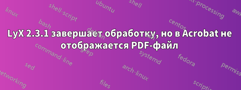 LyX 2.3.1 завершает обработку, но в Acrobat не отображается PDF-файл