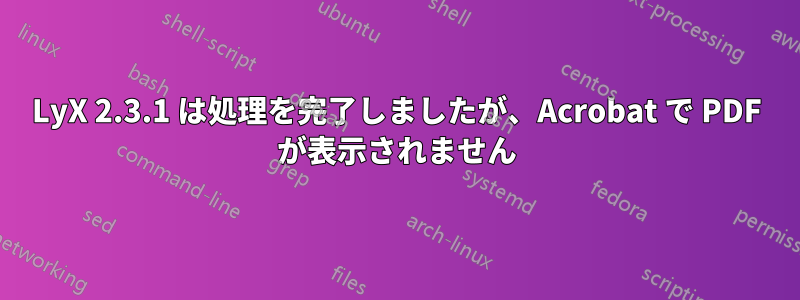 LyX 2.3.1 は処理を完了しましたが、Acrobat で PDF が表示されません