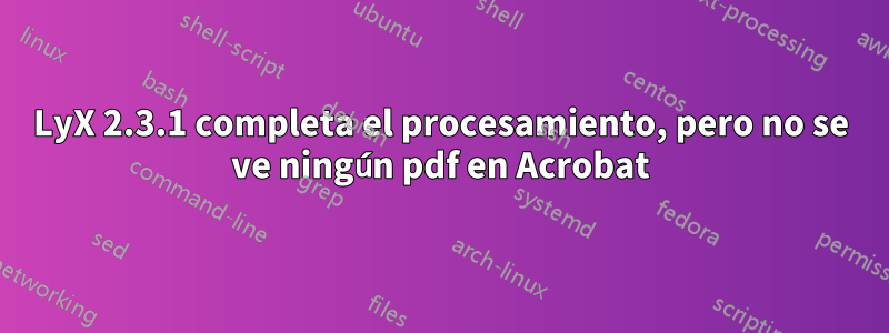 LyX 2.3.1 completa el procesamiento, pero no se ve ningún pdf en Acrobat