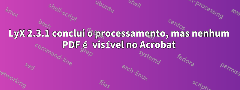 LyX 2.3.1 conclui o processamento, mas nenhum PDF é visível no Acrobat