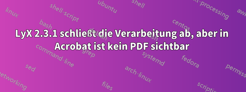 LyX 2.3.1 schließt die Verarbeitung ab, aber in Acrobat ist kein PDF sichtbar