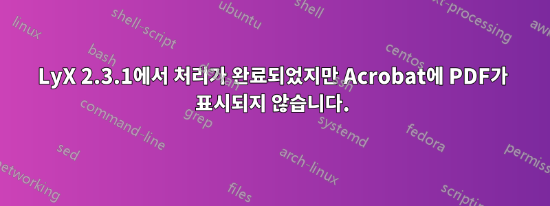 LyX 2.3.1에서 처리가 완료되었지만 Acrobat에 PDF가 표시되지 않습니다.