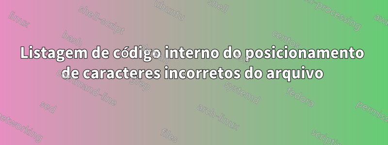 Listagem de código interno do posicionamento de caracteres incorretos do arquivo