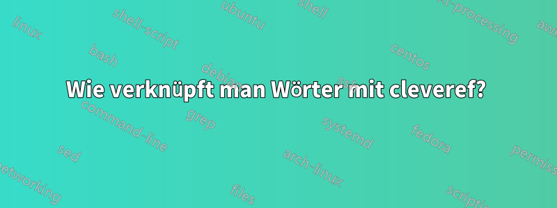 Wie verknüpft man Wörter mit cleveref?