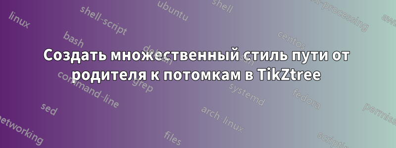 Создать множественный стиль пути от родителя к потомкам в TikZtree