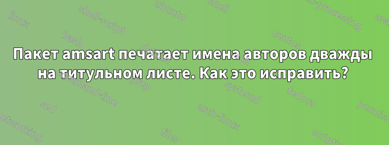 Пакет amsart печатает имена авторов дважды на титульном листе. Как это исправить?