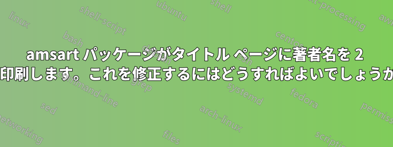 amsart パッケージがタイトル ページに著者名を 2 回印刷します。これを修正するにはどうすればよいでしょうか?