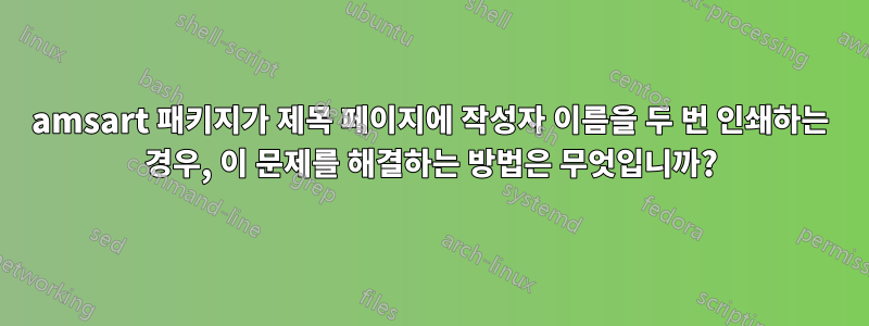 amsart 패키지가 제목 페이지에 작성자 이름을 두 번 인쇄하는 경우, 이 문제를 해결하는 방법은 무엇입니까?