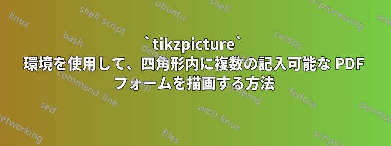 `tikzpicture` 環境を使用して、四角形内に複数の記入可能な PDF フォームを描画する方法