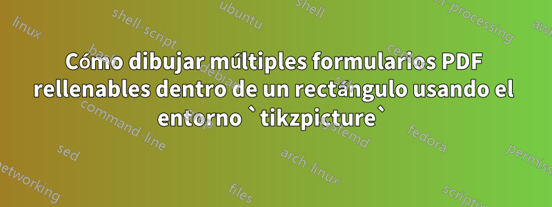 Cómo dibujar múltiples formularios PDF rellenables dentro de un rectángulo usando el entorno `tikzpicture`