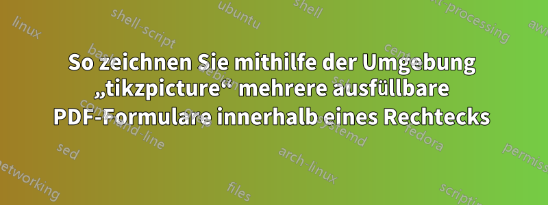 So zeichnen Sie mithilfe der Umgebung „tikzpicture“ mehrere ausfüllbare PDF-Formulare innerhalb eines Rechtecks