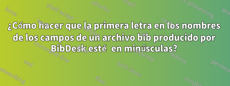 ¿Cómo hacer que la primera letra en los nombres de los campos de un archivo bib producido por BibDesk esté en minúsculas?