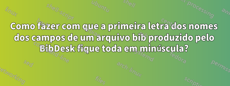 Como fazer com que a primeira letra dos nomes dos campos de um arquivo bib produzido pelo BibDesk fique toda em minúscula?