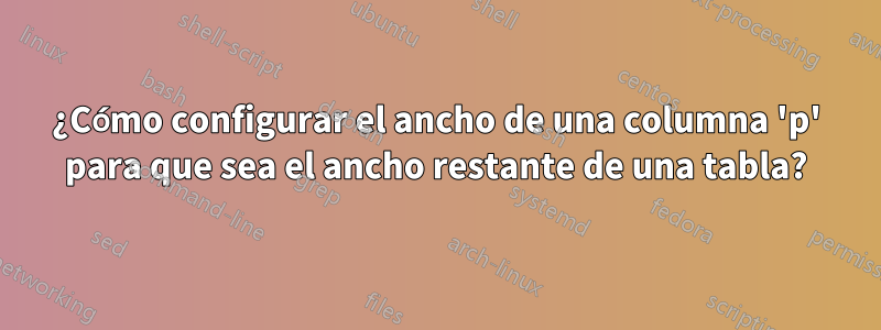 ¿Cómo configurar el ancho de una columna 'p' para que sea el ancho restante de una tabla?