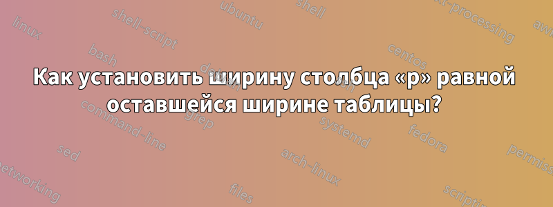 Как установить ширину столбца «p» равной оставшейся ширине таблицы?