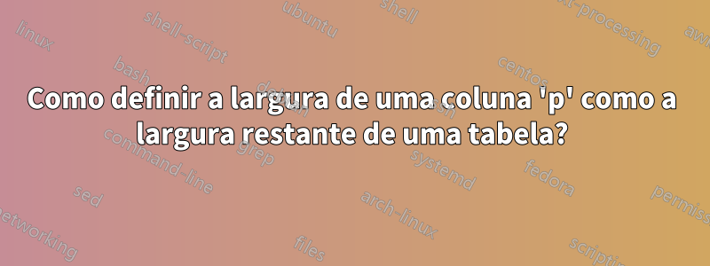 Como definir a largura de uma coluna 'p' como a largura restante de uma tabela?