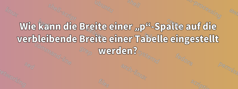 Wie kann die Breite einer „p“-Spalte auf die verbleibende Breite einer Tabelle eingestellt werden?