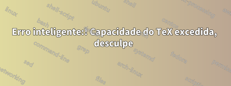 Erro inteligente:! Capacidade do TeX excedida, desculpe 