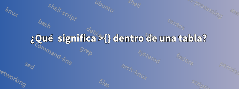 ¿Qué significa >{} dentro de una tabla?