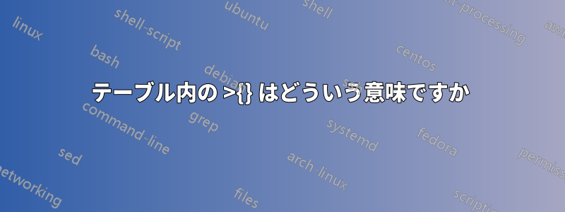 テーブル内の >{} はどういう意味ですか