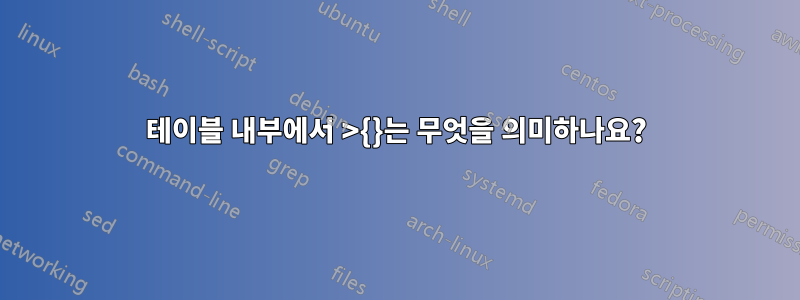 테이블 내부에서 >{}는 무엇을 의미하나요?