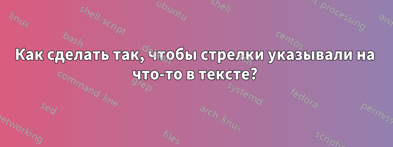 Как сделать так, чтобы стрелки указывали на что-то в тексте?