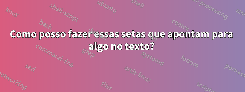 Como posso fazer essas setas que apontam para algo no texto?