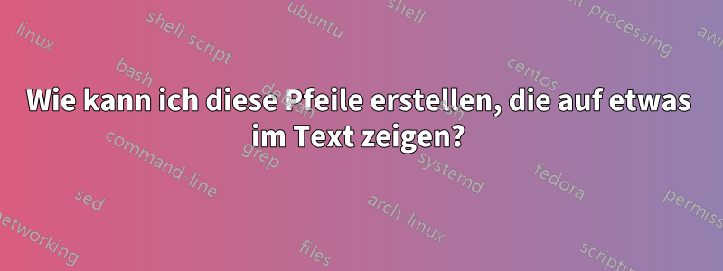 Wie kann ich diese Pfeile erstellen, die auf etwas im Text zeigen?