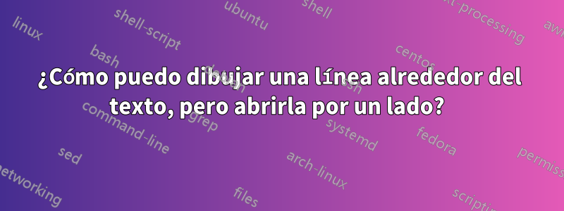 ¿Cómo puedo dibujar una línea alrededor del texto, pero abrirla por un lado? 