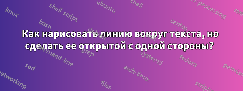 Как нарисовать линию вокруг текста, но сделать ее открытой с одной стороны? 